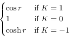 \begin{displaymath}\begin{cases}\cos r&\text{if } K=1\cr
1&\text{if } K=0\cr
\cosh r&\text{if } K=-1\cr
\end{cases}\end{displaymath}